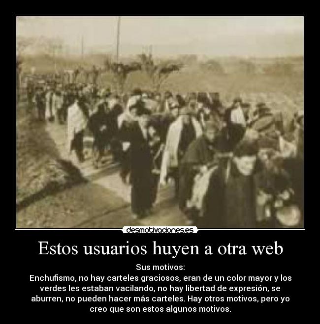 Estos usuarios huyen a otra web - Sus motivos:
Enchufismo, no hay carteles graciosos, eran de un color mayor y los
verdes les estaban vacilando, no hay libertad de expresión, se
aburren, no pueden hacer más carteles. Hay otros motivos, pero yo
creo que son estos algunos motivos.