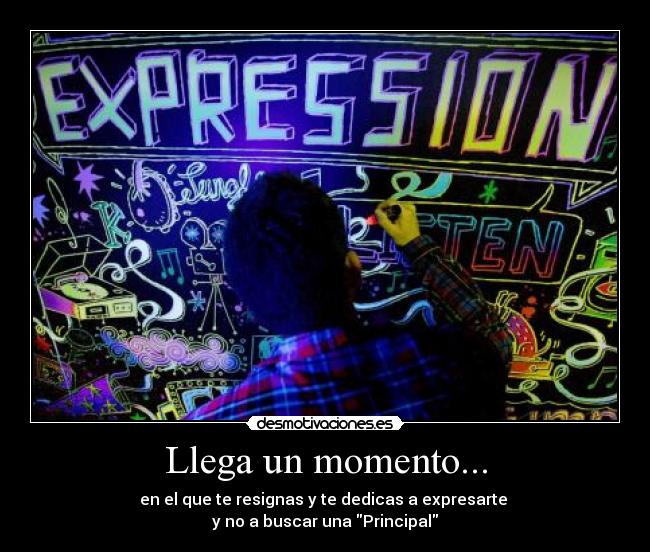 Llega un momento... - en el que te resignas y te dedicas a expresarte
y no a buscar una Principal