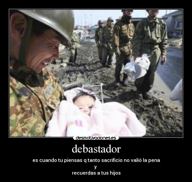 debastador - es cuando tu piensas q tanto sacrificio no valió la pena
y
recuerdas a tus hijos
