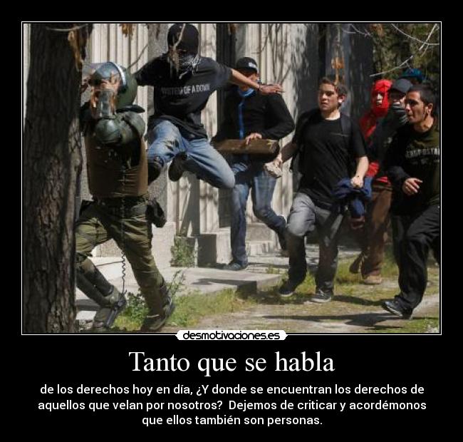 Tanto que se habla - de los derechos hoy en día, ¿Y donde se encuentran los derechos de
aquellos que velan por nosotros? Dejemos de criticar y acordémonos
que ellos también son personas.