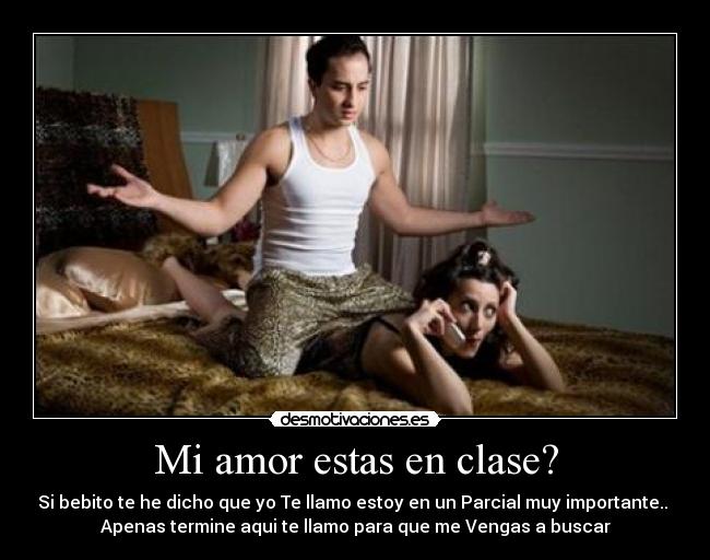 Mi amor estas en clase? - Si bebito te he dicho que yo Te llamo estoy en un Parcial muy importante..
Apenas termine aqui te llamo para que me Vengas a buscar