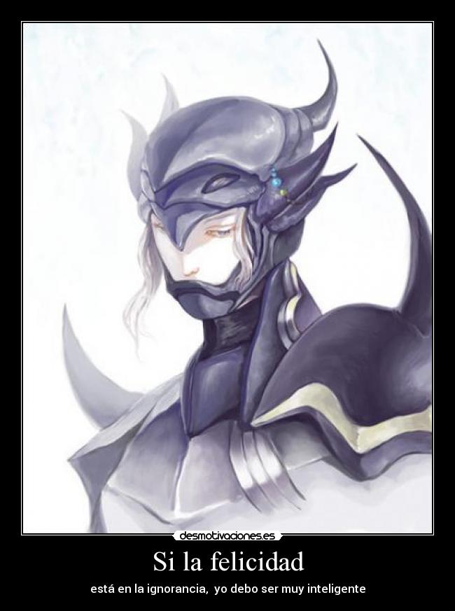 Si la felicidad - está en la ignorancia, yo debo ser muy inteligente