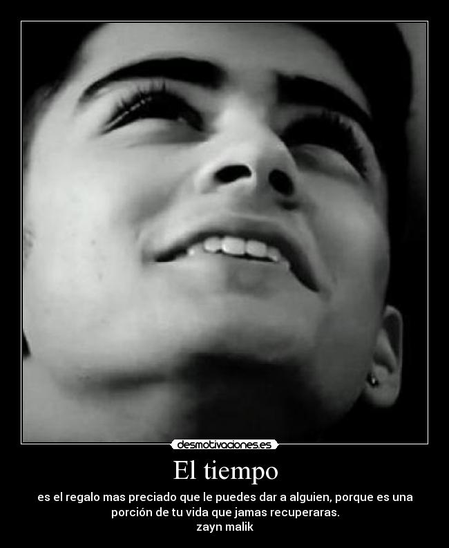 El tiempo - es el regalo mas preciado que le puedes dar a alguien, porque es una
porción de tu vida que jamas recuperaras.
zayn malik