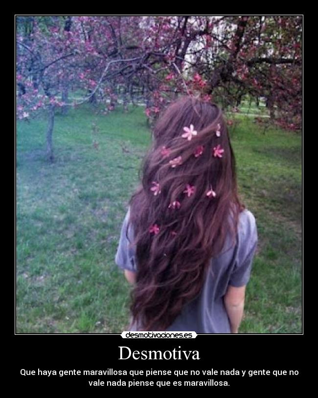 Desmotiva - Que haya gente maravillosa que piense que no vale nada y gente que no
vale nada piense que es maravillosa.