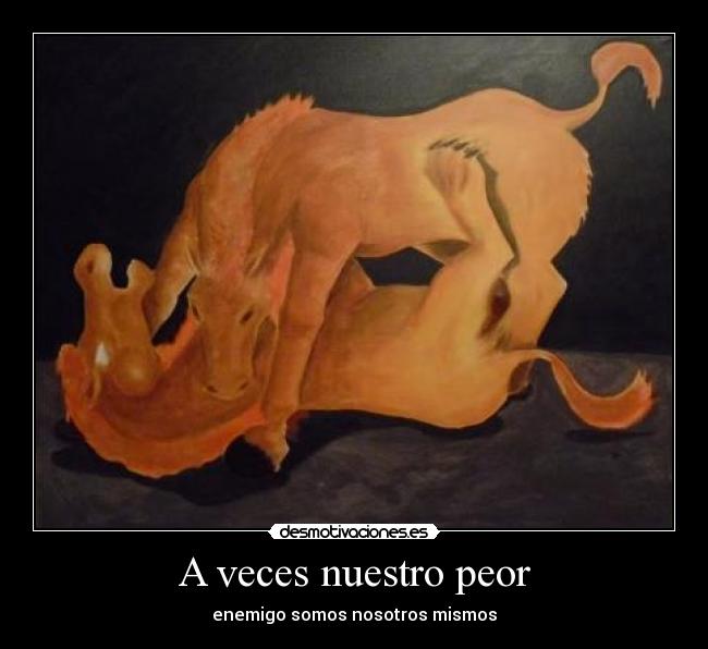 A veces nuestro peor - enemigo somos nosotros mismos