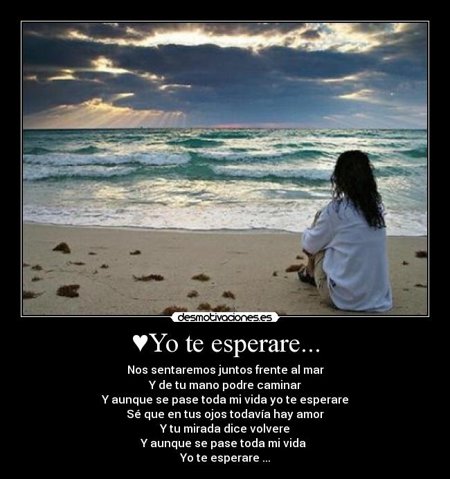 ♥Yo te esperare... - Nos sentaremos juntos frente al mar
Y de tu mano podre caminar
Y aunque se pase toda mi vida yo te esperare
Sé que en tus ojos todavía hay amor
Y tu mirada dice volvere
Y aunque se pase toda mi vida 
Yo te esperare♥...