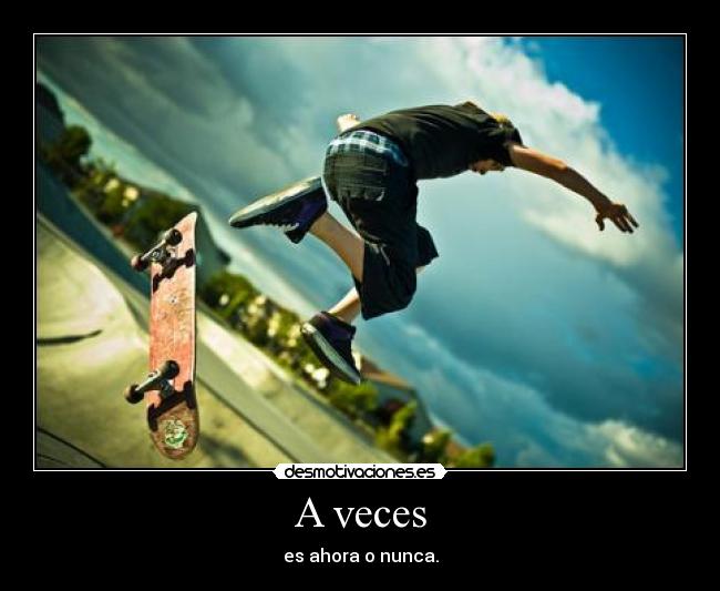 A veces - es ahora o nunca.