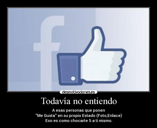 Todavía no entiendo - A esas personas que ponen
Me Gusta en su propio Estado (Foto,Enlace)
Eso es como chocarte 5 a ti mismo.