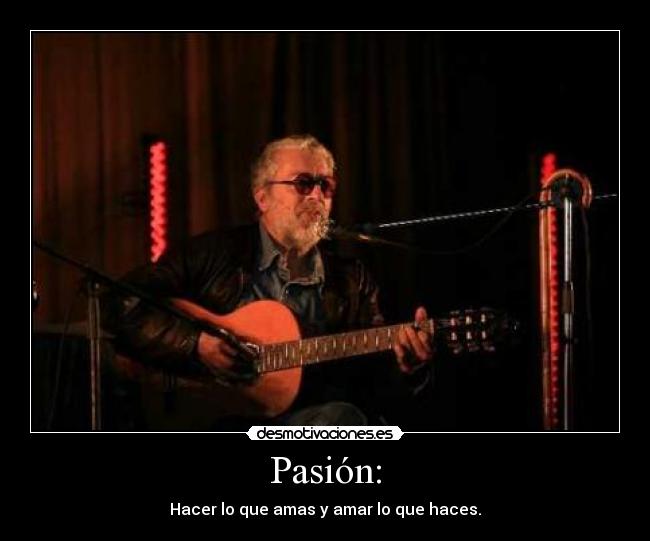 Pasión: - Hacer lo que amas y amar lo que haces.