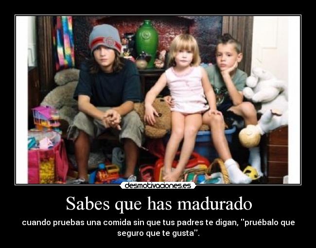 Sabes que has madurado - cuando pruebas una comida sin que tus padres te digan, pruébalo que
seguro que te gusta.