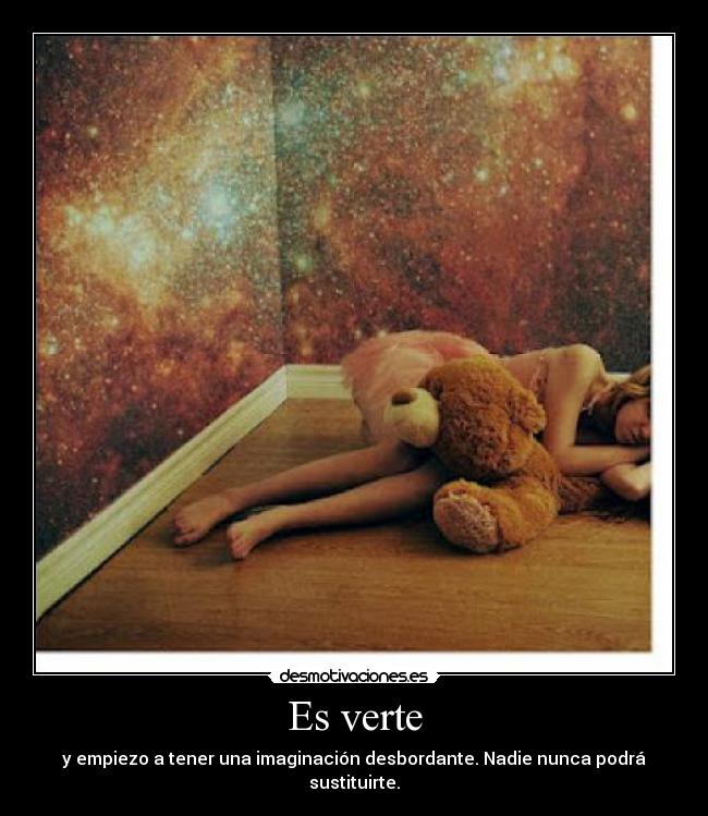 Es verte - y empiezo a tener una imaginación desbordante. Nadie nunca podrá sustituirte.