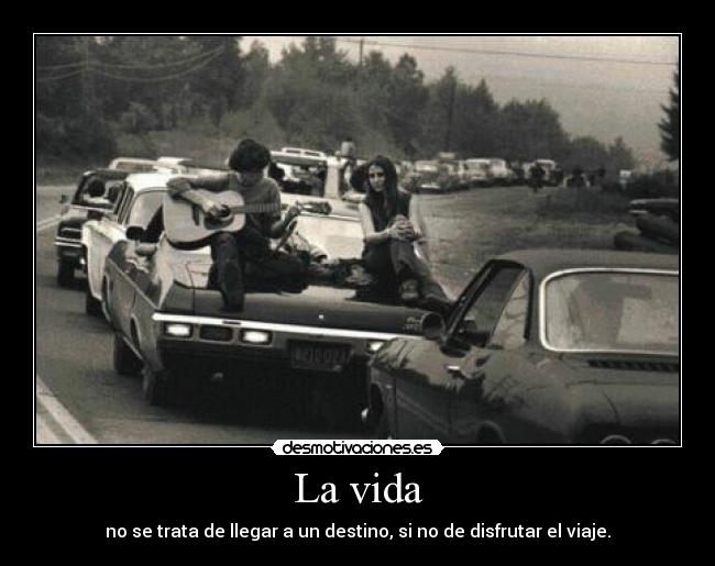 La vida - no se trata de llegar a un destino, si no de disfrutar el viaje.