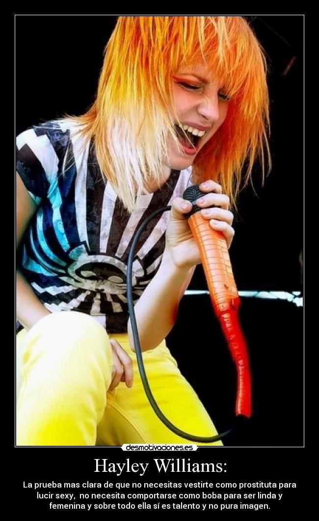 Hayley Williams: - La prueba mas clara de que no necesitas vestirte como prostituta para
lucir sexy,  no necesita comportarse como boba para ser linda y
femenina y sobre todo ella sí es talento y no pura imagen.