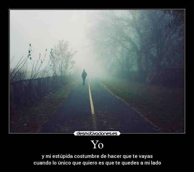 Yo - y mi estúpida costumbre de hacer que te vayas
cuando lo único que quiero es que te quedes a mi lado