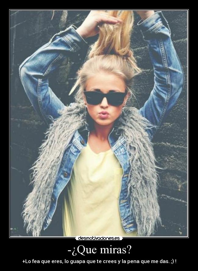 -¿Que miras? - +Lo fea que eres, lo guapa que te crees y la pena que me das. ;) !