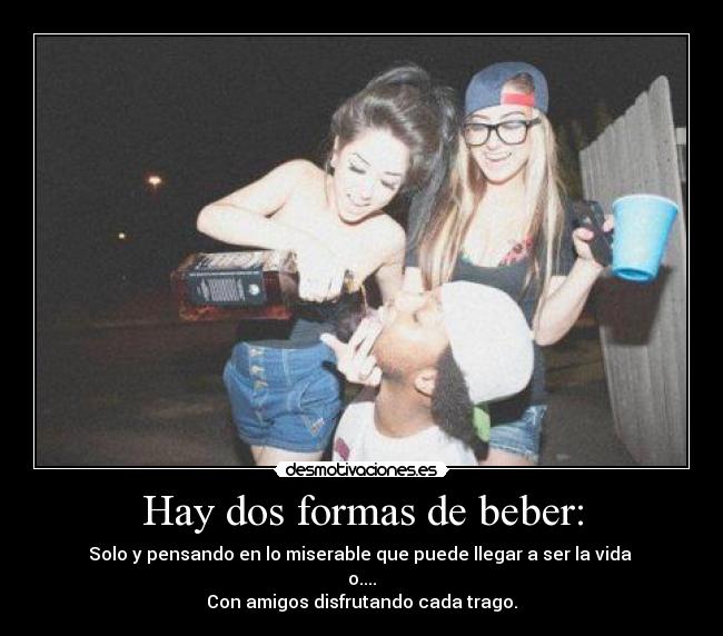 Hay dos formas de beber: - Solo y pensando en lo miserable que puede llegar a ser la vida
o....
Con amigos disfrutando cada trago.