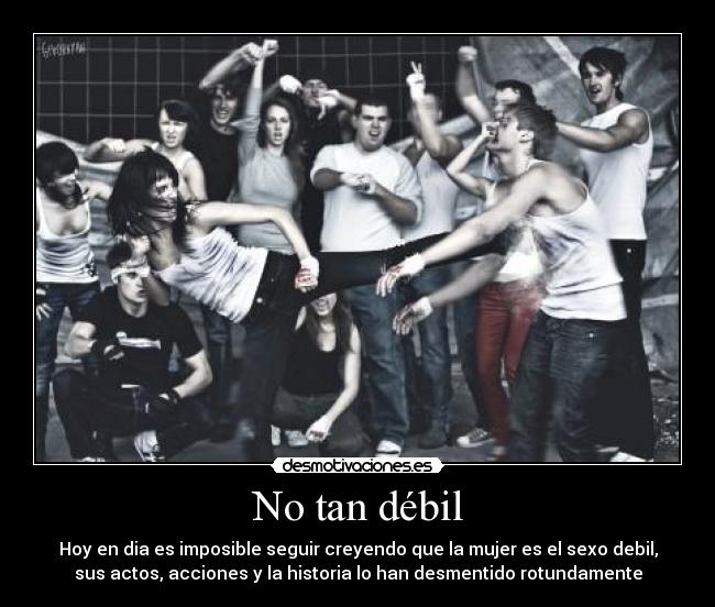 No tan débil - Hoy en dia es imposible seguir creyendo que la mujer es el sexo debil,
sus actos, acciones y la historia lo han desmentido rotundamente