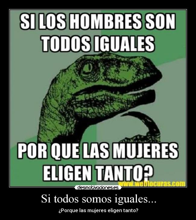 Si todos somos iguales... - ¿Porque las mujeres eligen tanto?