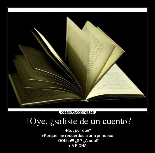 +Oye, ¿saliste de un cuento? - -No, ¿por qué?
+Porque me recuerdas a una princesa.
-OOhhh!!! ¿Si? ¿A cual?
+¡A FIONA!