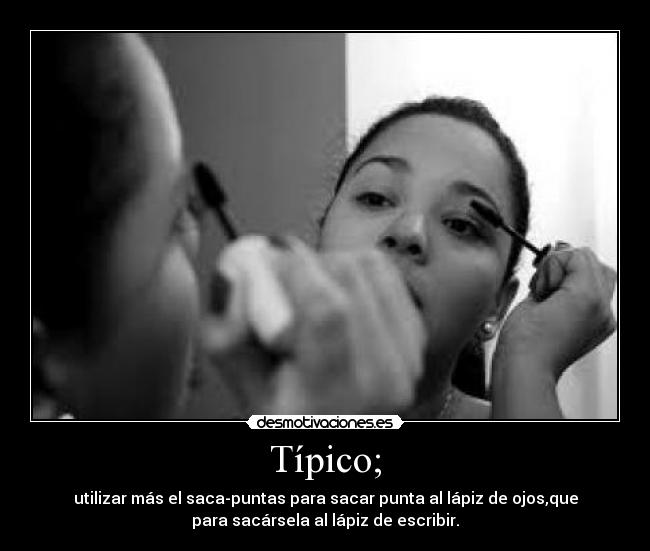 Típico; - utilizar más el saca-puntas para sacar punta al lápiz de ojos,que
para sacársela al lápiz de escribir.