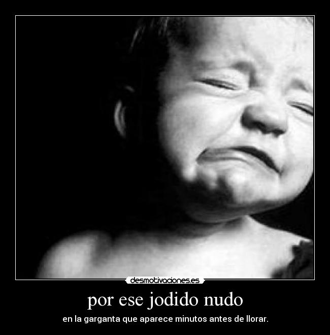 por ese jodido nudo - en la garganta que aparece minutos antes de llorar.