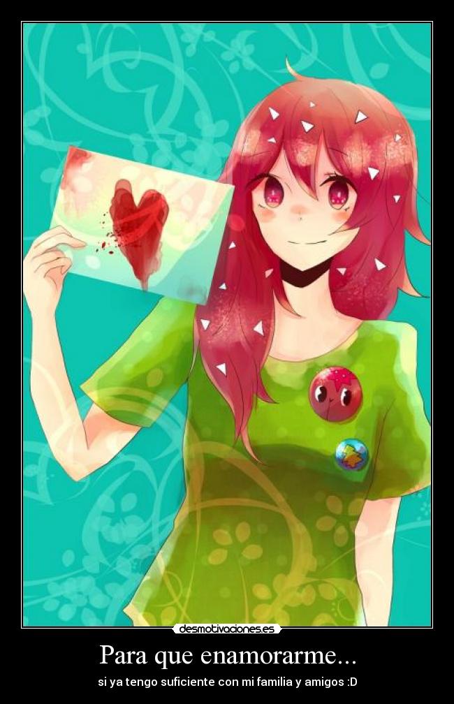 Para que enamorarme... - si ya tengo suficiente con mi familia y amigos :D