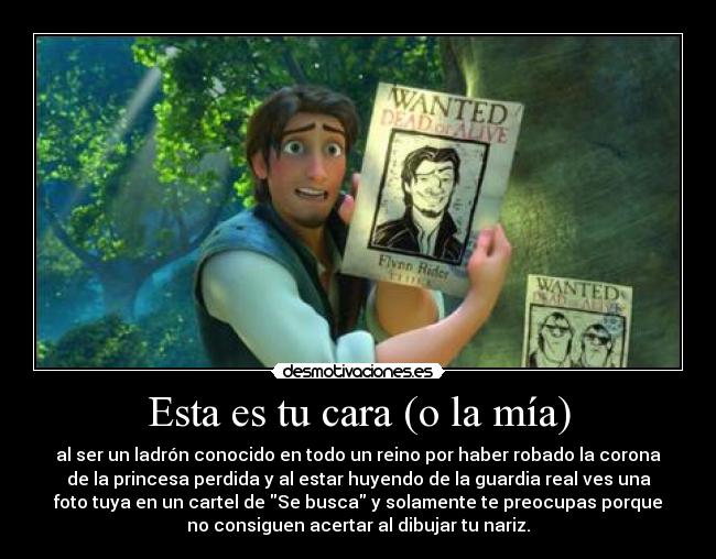 Esta es tu cara (o la mía) - al ser un ladrón conocido en todo un reino por haber robado la corona
de la princesa perdida y al estar huyendo de la guardia real ves una
foto tuya en un cartel de Se busca y solamente te preocupas porque
no consiguen acertar al dibujar tu nariz.