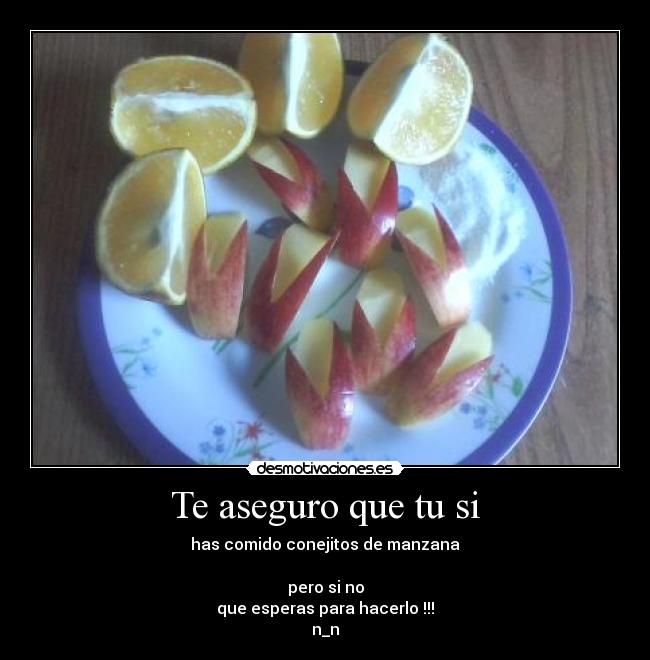 Te aseguro que tu si - has comido conejitos de manzana

pero si no
que esperas para hacerlo !!!
n_n