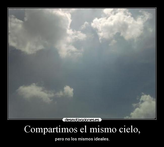 Compartimos el mismo cielo, - pero no los mismos ideales.