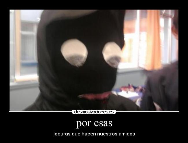 por esas - locuras que hacen nuestros amigos