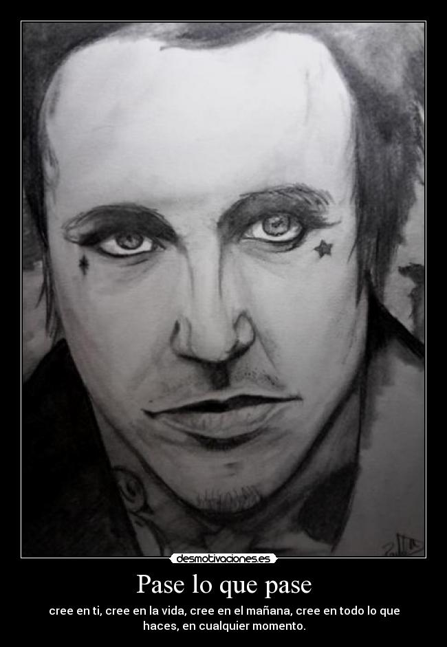 Pase lo que pase - cree en ti, cree en la vida, cree en el mañana, cree en todo lo que
haces, en cualquier momento.