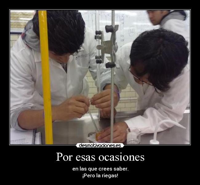 Por esas ocasiones - en las que crees saber.
¡Pero la riegas!