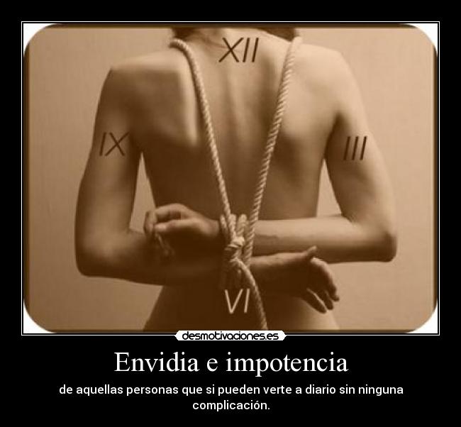 Envidia e impotencia - de aquellas personas que si pueden verte a diario sin ninguna complicación.