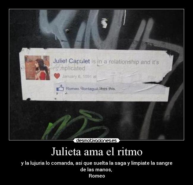 Julieta ama el ritmo - y la lujuria lo comanda, asi que suelta la saga y limpiate la sangre de las manos, 
Romeo