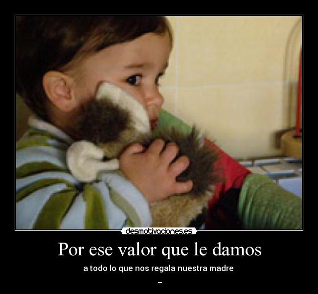 Por ese valor que le damos - a todo lo que nos regala nuestra madre
♥ _ ♥