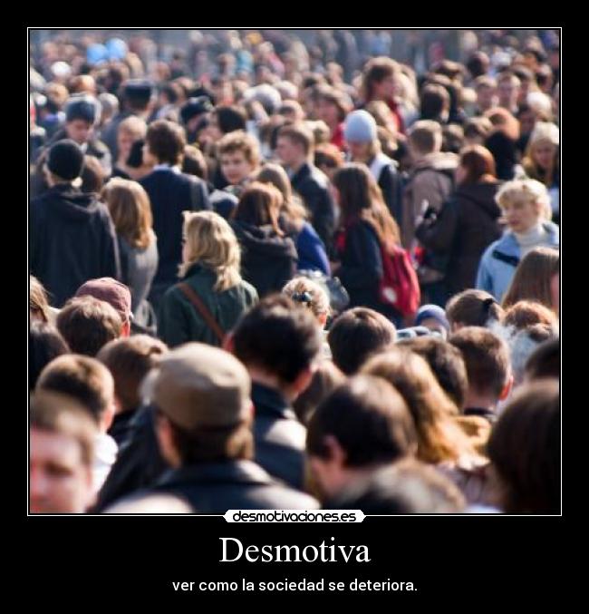 Desmotiva - ver como la sociedad se deteriora.