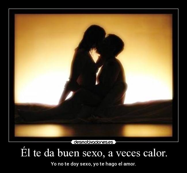 Él te da buen sexo, a veces calor. - Yo no te doy sexo, yo te hago el amor.
