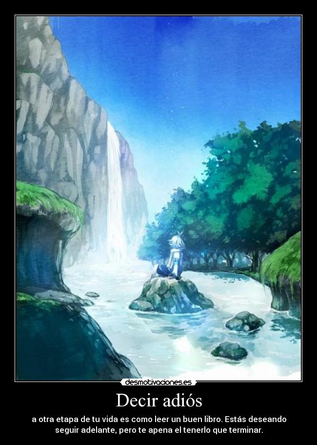 Decir adiós - a otra etapa de tu vida es como leer un buen libro. Estás deseando
seguir adelante, pero te apena el tenerlo que terminar.
