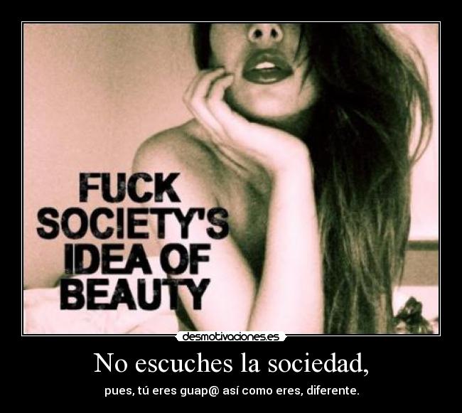 No escuches la sociedad, - pues, tú eres guap@ así como eres, diferente.