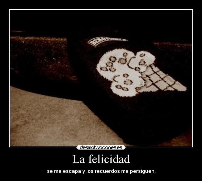 La felicidad - se me escapa y los recuerdos me persiguen.