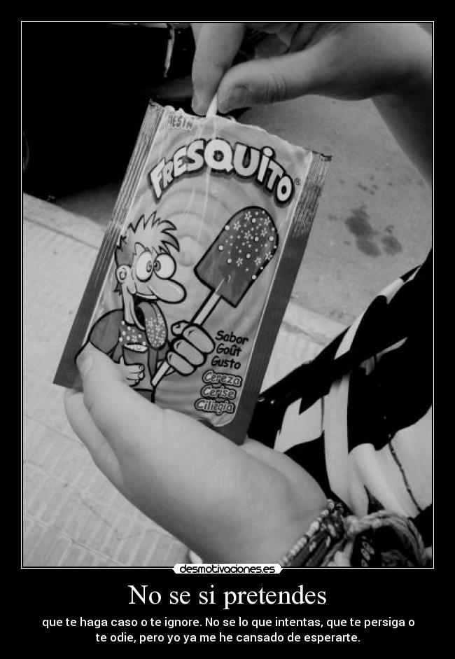 No se si pretendes - que te haga caso o te ignore. No se lo que intentas, que te persiga o
te odie, pero yo ya me he cansado de esperarte.