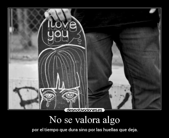 No se valora algo - por el tiempo que dura sino por las huellas que deja.