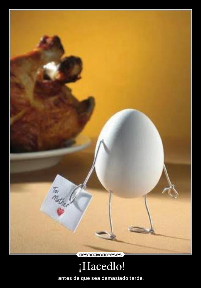 ¡Hacedlo! - antes de que sea demasiado tarde.