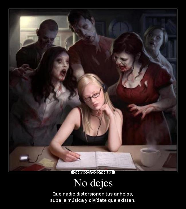 No dejes - Que nadie distorsionen tus anhelos, 
sube la música y olvídate que existen.!