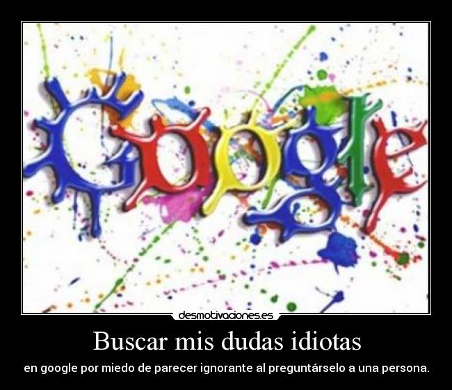 Buscar mis dudas idiotas - en google por miedo de parecer ignorante al preguntárselo a una persona.