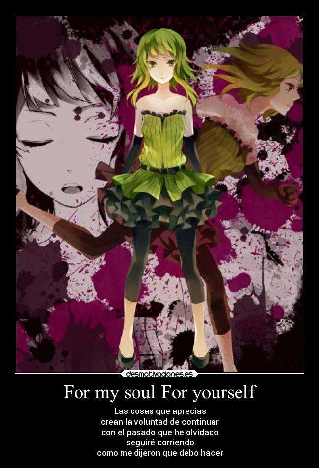 For my soul For yourself - Las cosas que aprecias
crean la voluntad de continuar
con el pasado que he olvidado
seguiré corriendo
como me dijeron que debo hacer