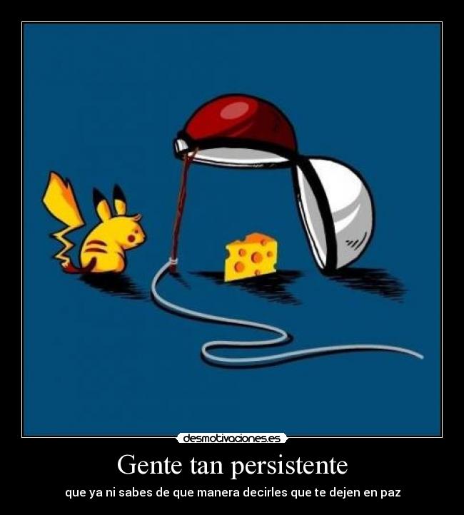 Gente tan persistente - que ya ni sabes de que manera decirles que te dejen en paz