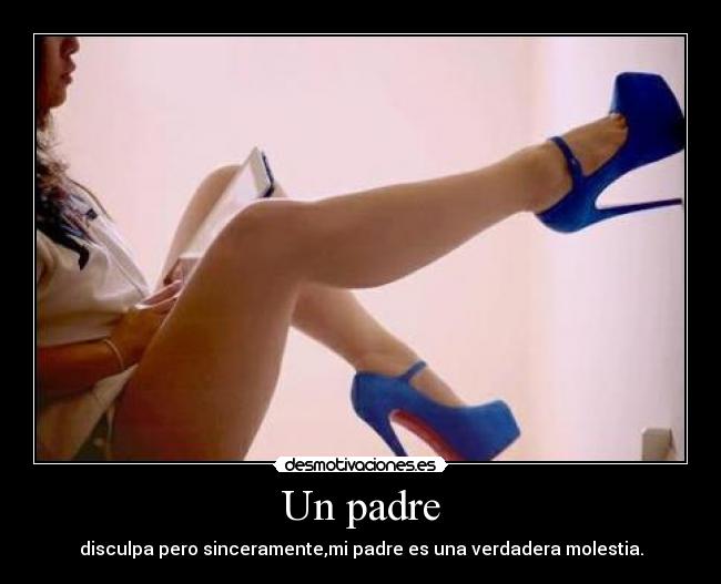 Un padre - disculpa pero sinceramente,mi padre es una verdadera molestia.
