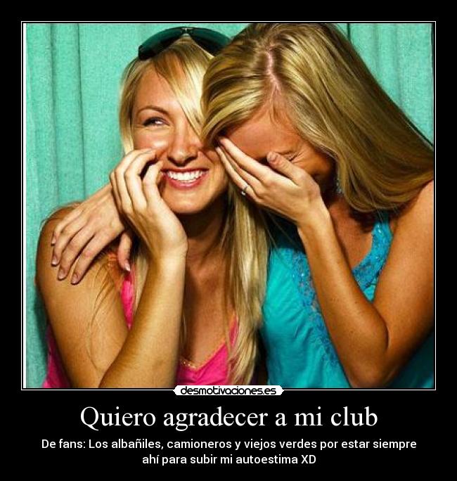 Quiero agradecer a mi club - De fans: Los albañiles, camioneros y viejos verdes por estar siempre
ahí para subir mi autoestima XD
