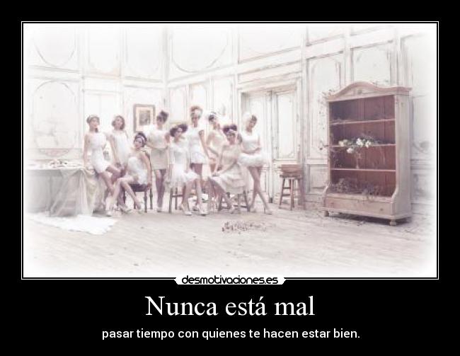 Nunca está mal - pasar tiempo con quienes te hacen estar bien.